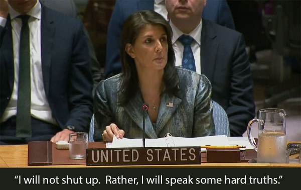 Nikki Haley, UN, “I will not shut up. Rather, I will speak some hard truths.”